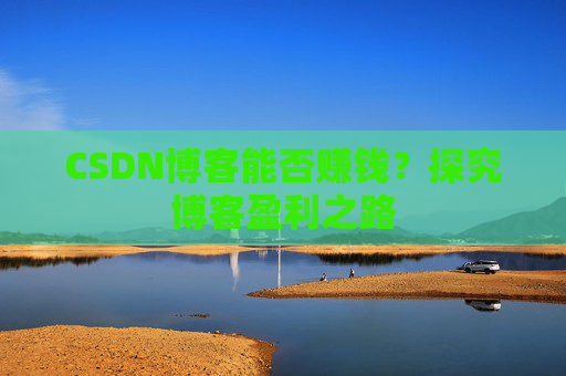 CSDN博客能否赚钱？探究博客盈利之路